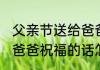 父亲节送给爸爸祝福的话(父亲节送给爸爸祝福的话怎么写)