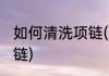 如何清洗项链(自己在家怎样清洗金项链)