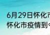 6月29日怀化市疫情最新确诊数 湖南怀化市疫情到今天累计多少例