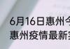 6月16日惠州今日疫情最新报告 广东惠州疫情最新实时数据今天