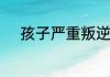 孩子严重叛逆无法沟通如何缓解