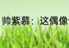 帅紫慕：这偶像饭的真奇妙！ 帅子慕