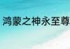 鸿蒙之神永至尊，法缈万天 唐冬幻雪