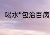 喝水“包治百病” 来帮大家解答一下