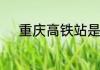 重庆高铁站是在南广场或北广场