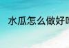 水瓜怎么做好吃水瓜做好吃的方法