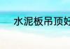 水泥板吊顶好还是石膏板吊顶好