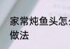 家常炖鱼头怎么做好吃家常炖鱼头的做法