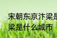 宋朝东京汴梁是哪个城市宋朝东京汴梁是什么城市