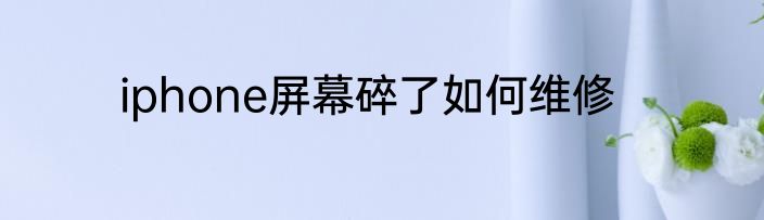 iphone屏幕碎了如何维修