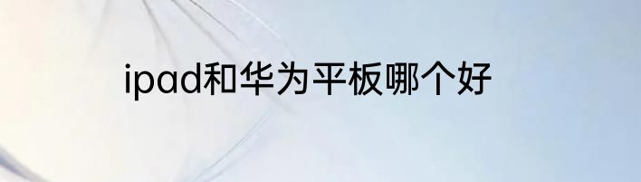 ipad和华为平板哪个好