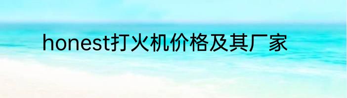 honest打火机价格及其厂家