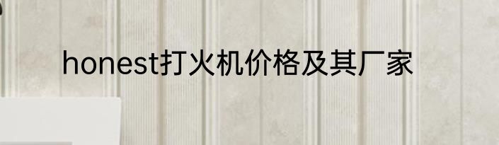 honest打火机价格及其厂家