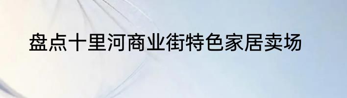 盘点十里河商业街特色家居卖场