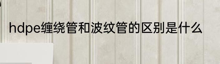 hdpe缠绕管和波纹管的区别是什么