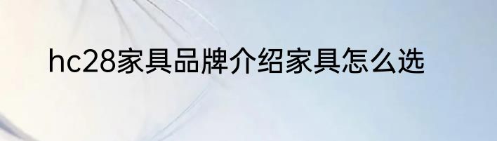 hc28家具品牌介绍家具怎么选