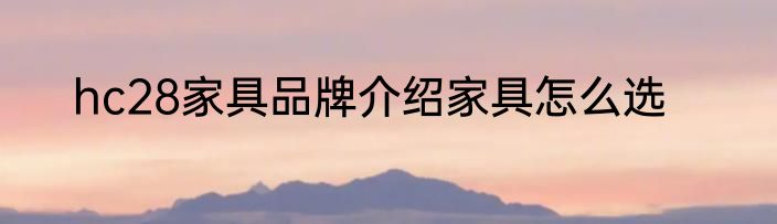 hc28家具品牌介绍家具怎么选