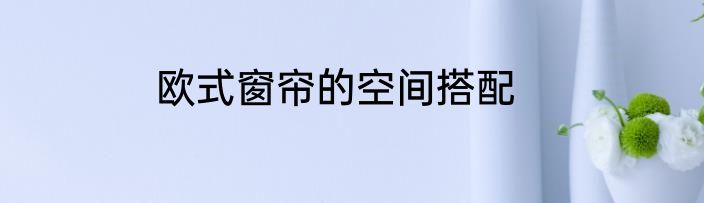 欧式窗帘的空间搭配