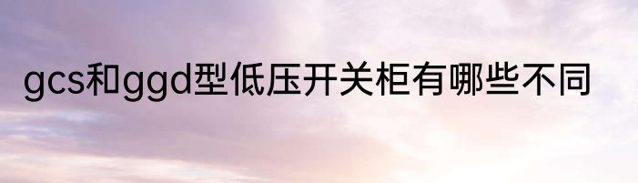 gcs和ggd型低压开关柜有哪些不同