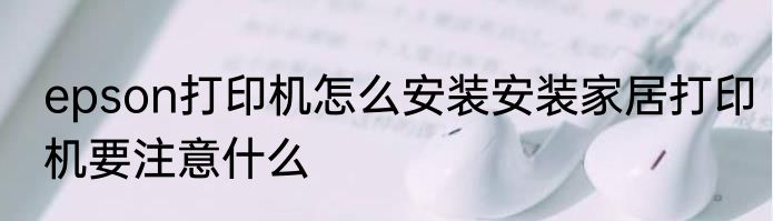 epson打印机怎么安装安装家居打印机要注意什么