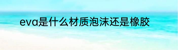 eva是什么材质泡沫还是橡胶