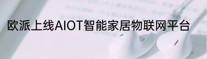 欧派上线AIOT智能家居物联网平台