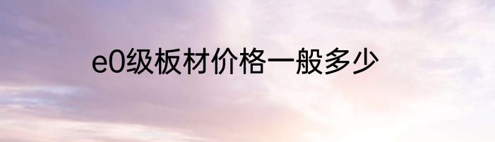 e0级板材价格一般多少