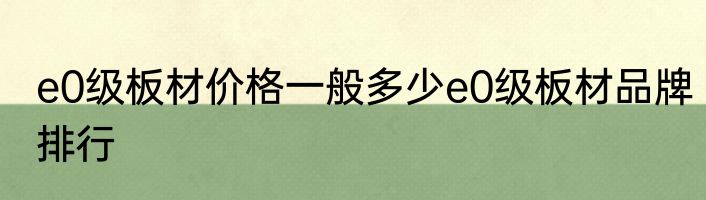 e0级板材价格一般多少e0级板材品牌排行