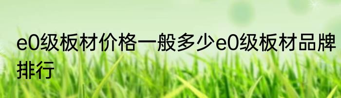 e0级板材价格一般多少e0级板材品牌排行