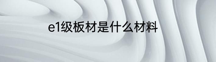 e1级板材是什么材料