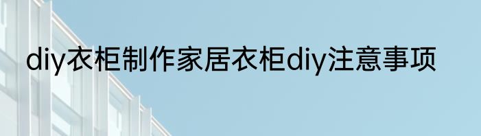 diy衣柜制作家居衣柜diy注意事项