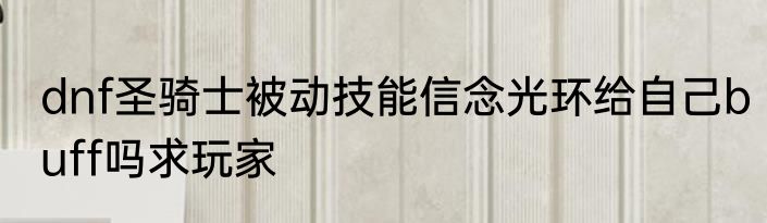 dnf圣骑士被动技能信念光环给自己buff吗求玩家