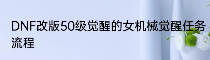 DNF改版50级觉醒的女机械觉醒任务流程