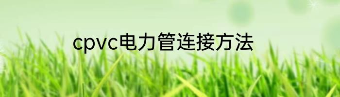 cpvc电力管连接方法