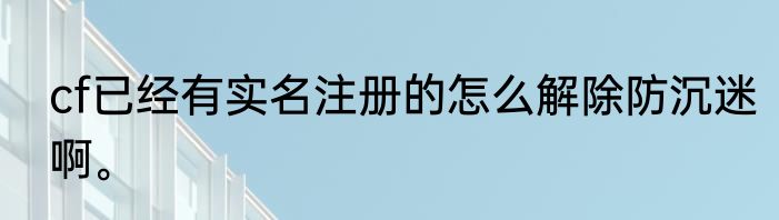 cf已经有实名注册的怎么解除防沉迷啊。