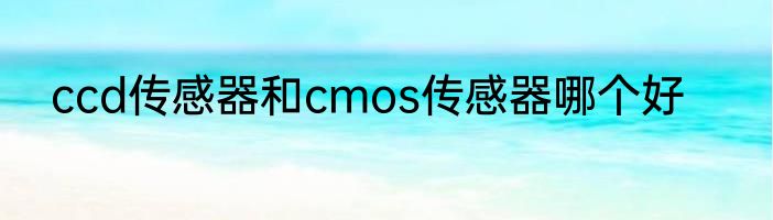 ccd传感器和cmos传感器哪个好