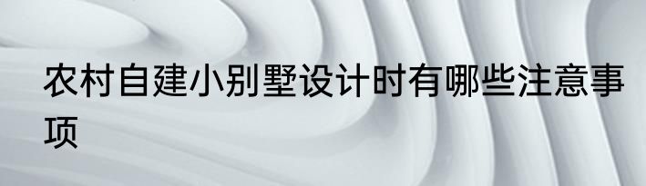 农村自建小别墅设计时有哪些注意事项