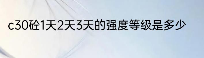 c30砼1天2天3天的强度等级是多少