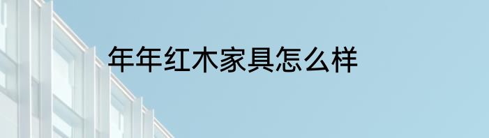 年年红木家具怎么样