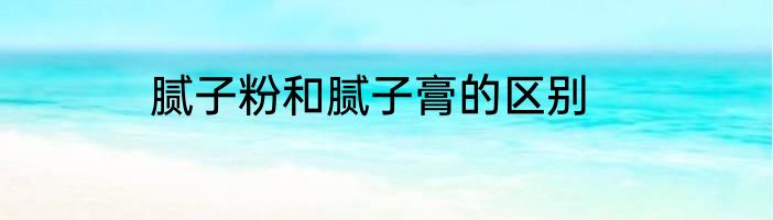 腻子粉和腻子膏的区别