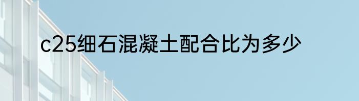 c25细石混凝土配合比为多少