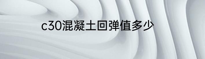 c30混凝土回弹值多少