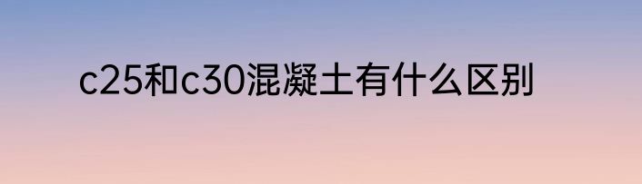 c25和c30混凝土有什么区别