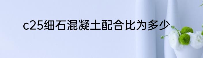 c25细石混凝土配合比为多少