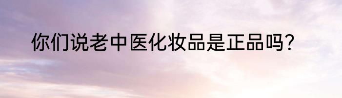 你们说老中医化妆品是正品吗？