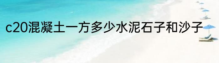 c20混凝土一方多少水泥石子和沙子