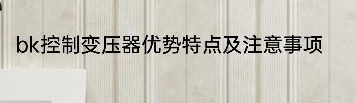 bk控制变压器优势特点及注意事项