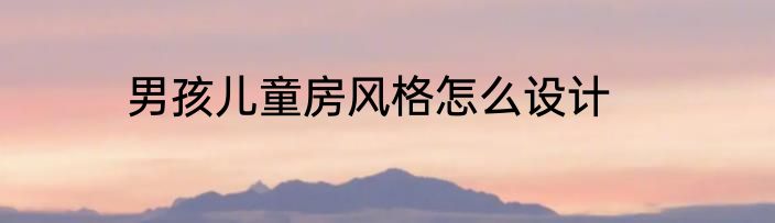 男孩儿童房风格怎么设计