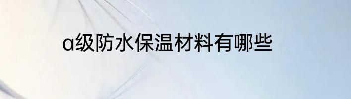 a级防水保温材料有哪些
