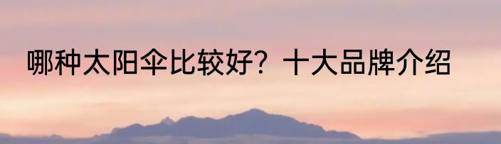 哪种太阳伞比较好？十大品牌介绍